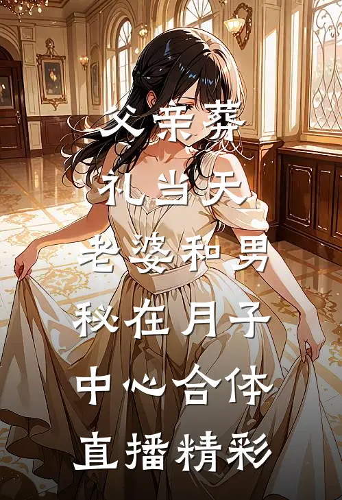 父亲葬礼当天，老婆和男秘在月子中心合体直播精彩