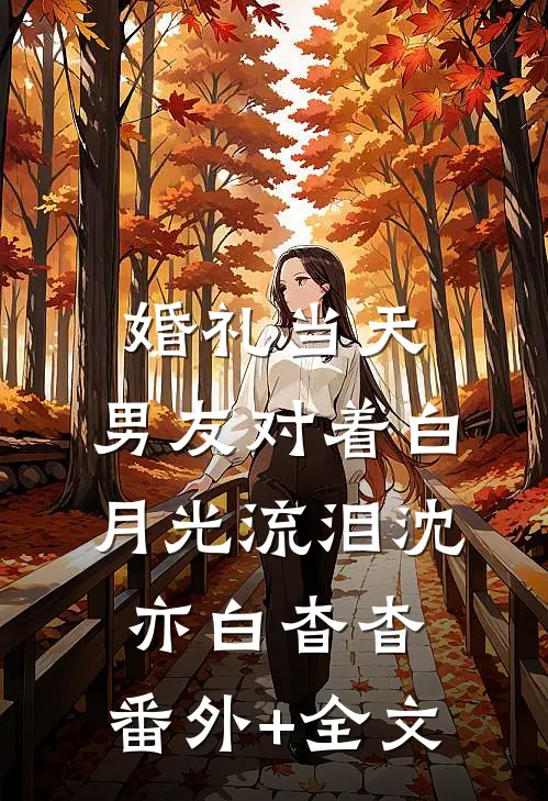 婚礼当天，男友对着白月光流泪沈亦白杳杳:(番外)+(全文)