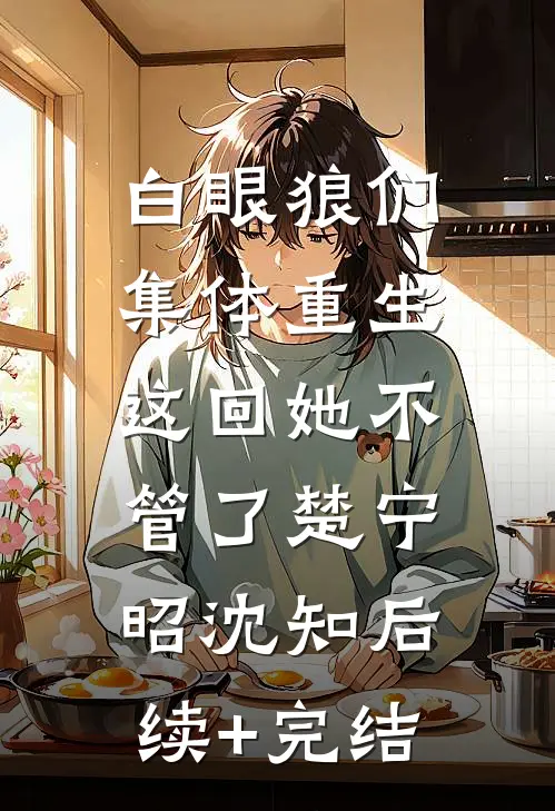 白眼狼们集体重生，这回她不管了楚宁昭沈知后续+完结