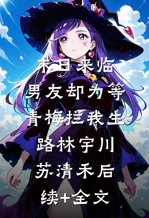 末日来临，男友却为等青梅拦我生路林宇川苏清禾后续+全文