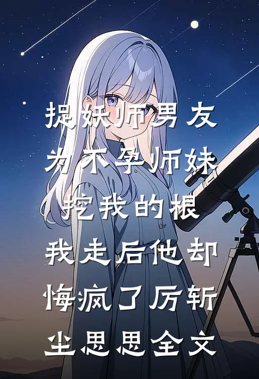 捉妖师男友为不孕师妹挖我的根，我走后他却悔疯了厉斩尘思思全文
