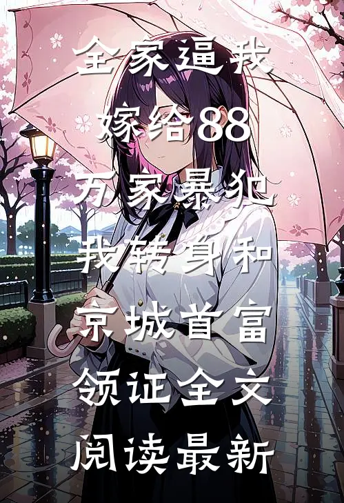 全家逼我嫁给88万家暴犯，我转身和京城首富领证全文阅读最新