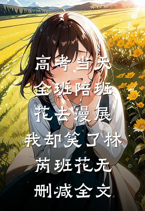 高考当天全班陪班花去漫展，我却笑了林芮班花无删减全文