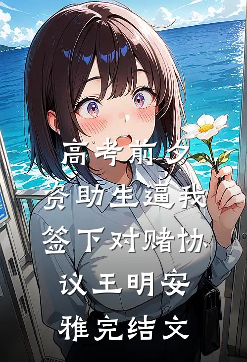 高考前夕，资助生逼我签下对赌协议王明安雅完结文