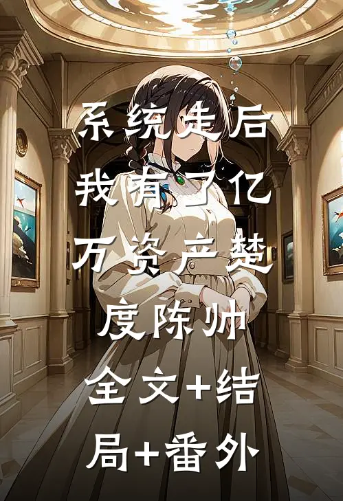 系统走后，我有了亿万资产楚度陈帅:全文+结局+番外