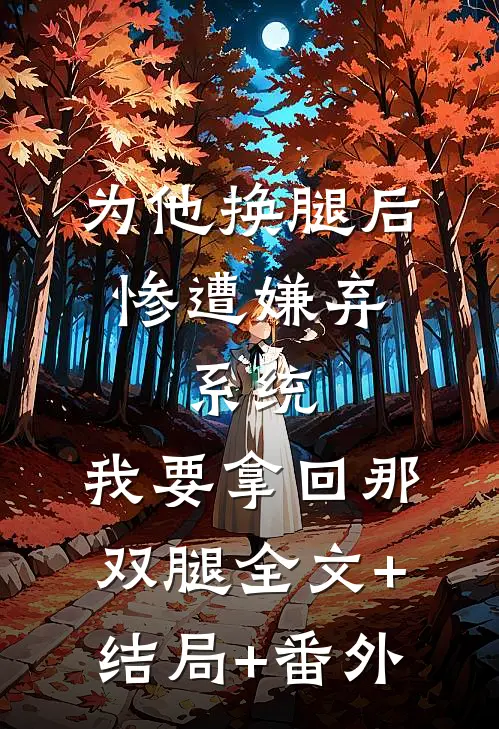 为他换腿后惨遭嫌弃，系统，我要拿回那双腿全文+结局+番外
