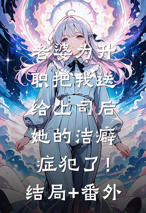 老婆为升职把我送给上司后，她的洁癖症犯了！结局+番外
