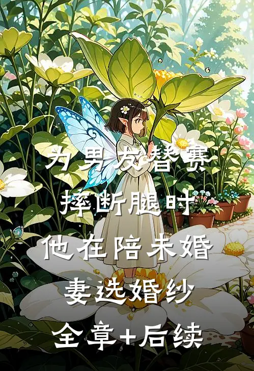 为男友替赛摔断腿时，他在陪未婚妻选婚纱:全章+后续