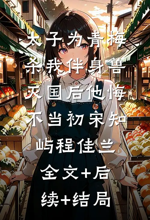 太子为青梅杀我伴身兽，灭国后他悔不当初宋知屿程佳兰:全文+后续+结局
