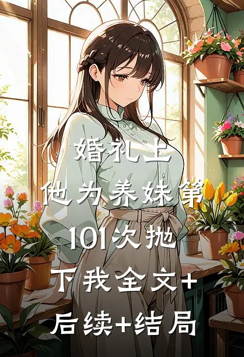 婚礼上，他为养妹第101次抛下我全文+后续+结局