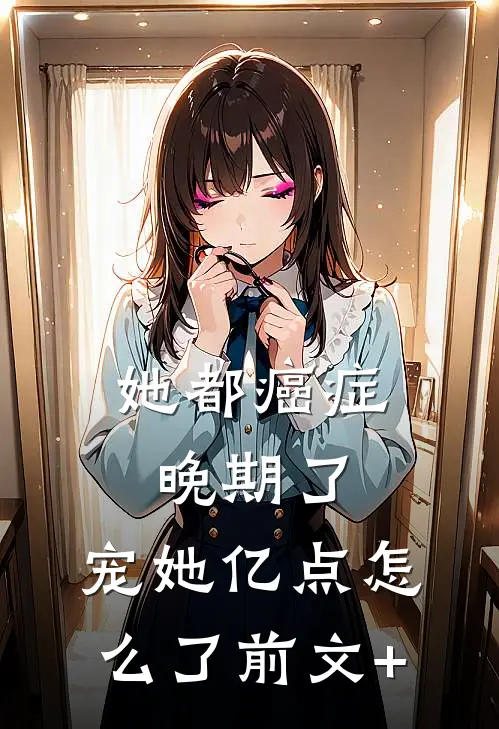 她都癌症晚期了，宠她亿点怎么了前文+