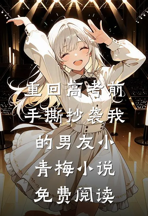 重回高考前，手撕抄袭我的男友小青梅小说免费阅读