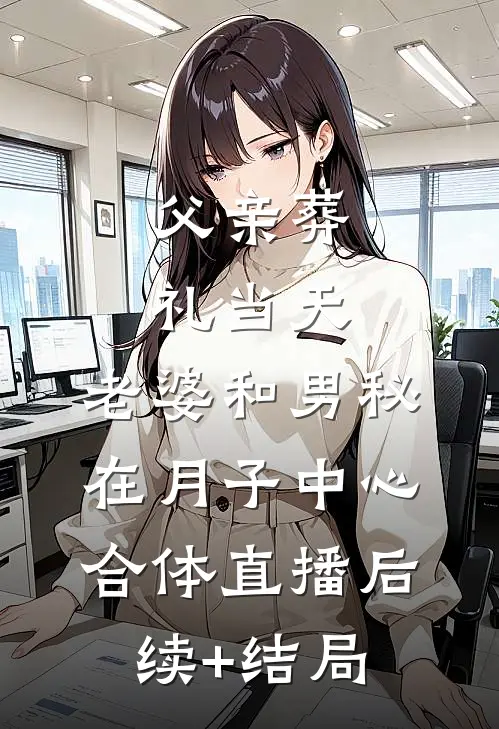 父亲葬礼当天，老婆和男秘在月子中心合体直播后续+结局