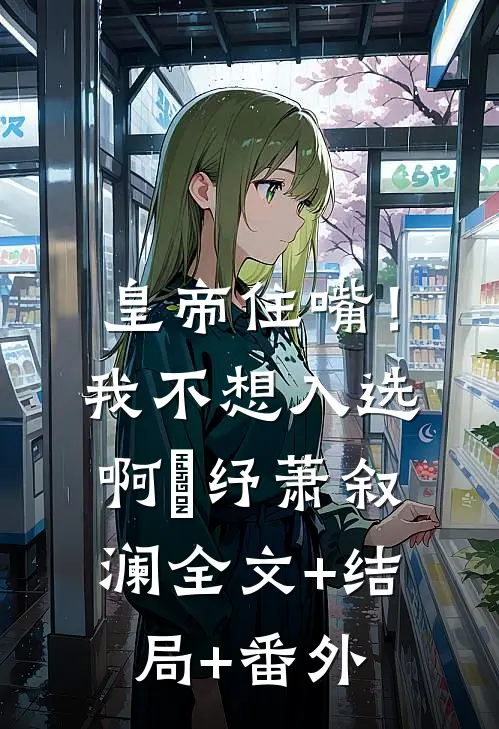 皇帝住嘴！我不想入选啊媱纾萧叙澜:全文+结局+番外