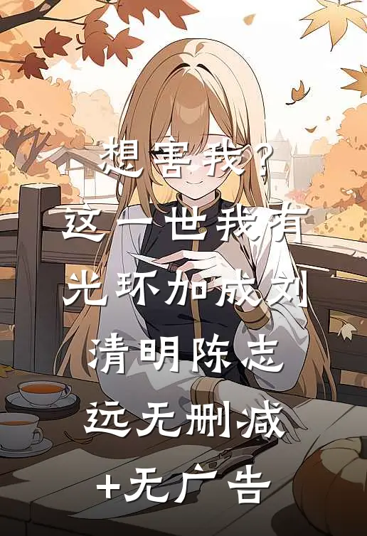 想害我？这一世我有光环加成刘清明陈志远无删减+无广告