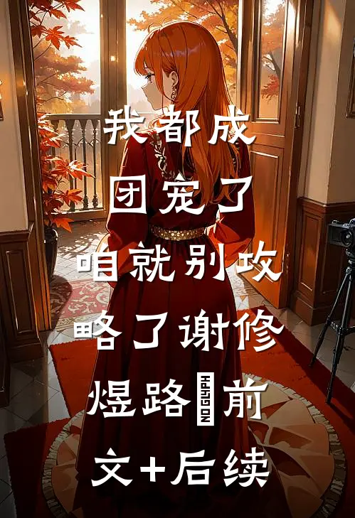 我都成团宠了，咱就别攻略了谢修煜路玥前文+后续