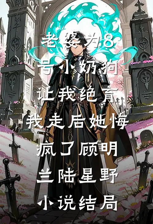 老婆为8号小奶狗让我绝育，我走后她悔疯了顾明兰陆星野小说结局