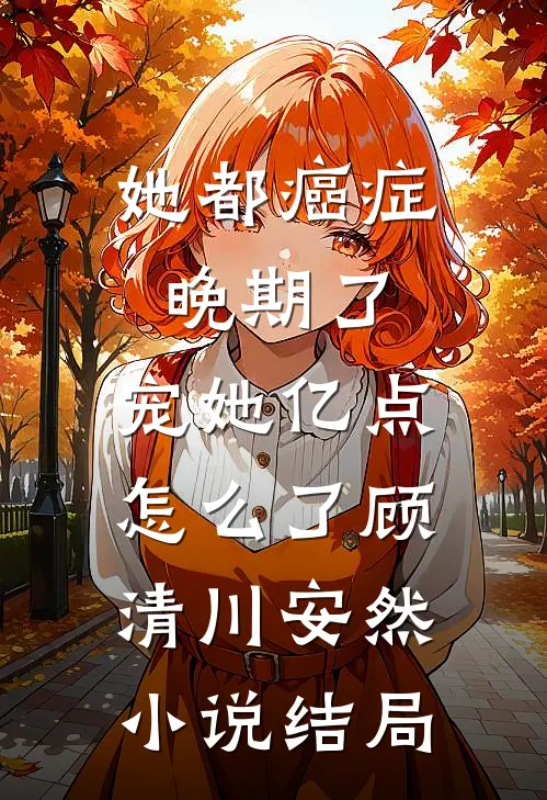 她都癌症晚期了，宠她亿点怎么了顾清川安然小说结局