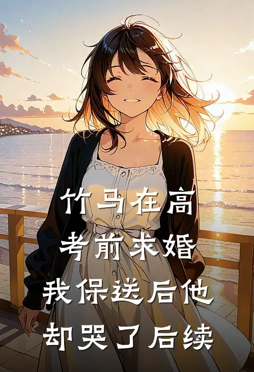 竹马在高考前求婚，我保送后他却哭了后续