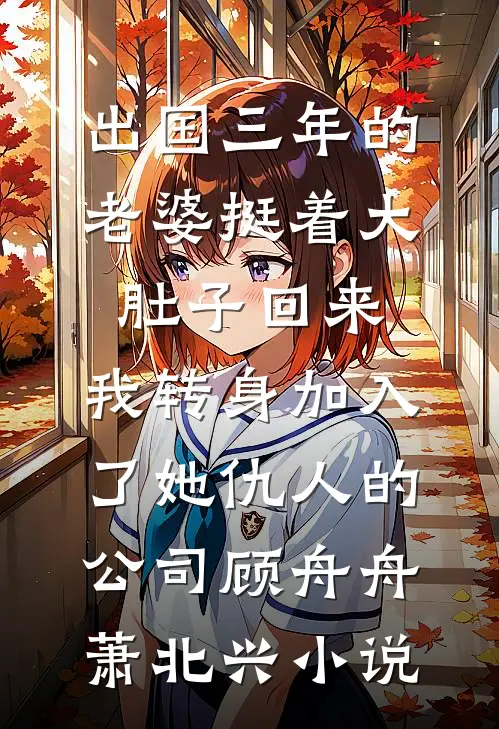 出国三年的老婆挺着大肚子回来，我转身加入了她仇人的公司顾舟舟萧北兴小说