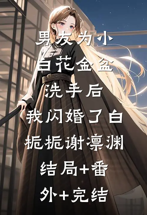 男友为小白花金盆洗手后，我闪婚了白栀栀谢凛渊:结局+番外+完结