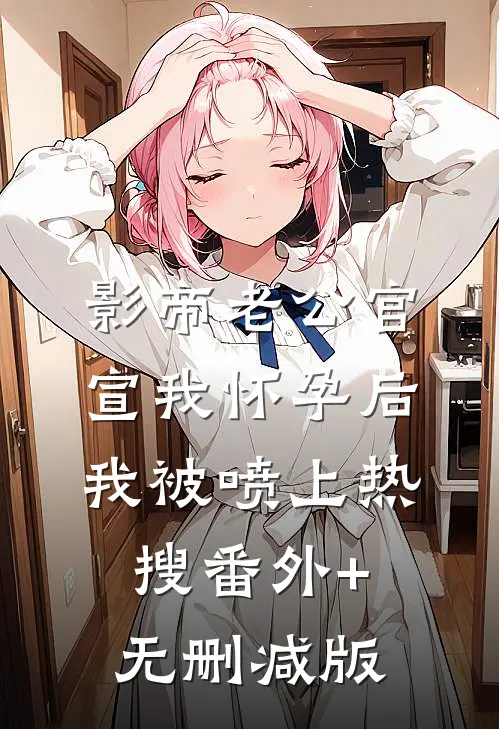 影帝老公官宣我怀孕后，我被喷上热搜番外+无删减版