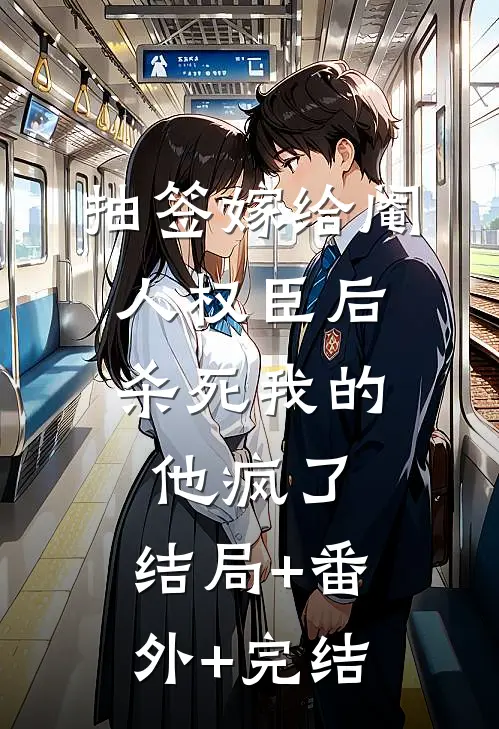 抽签嫁给阉人权臣后，杀死我的他疯了:结局+番外+完结