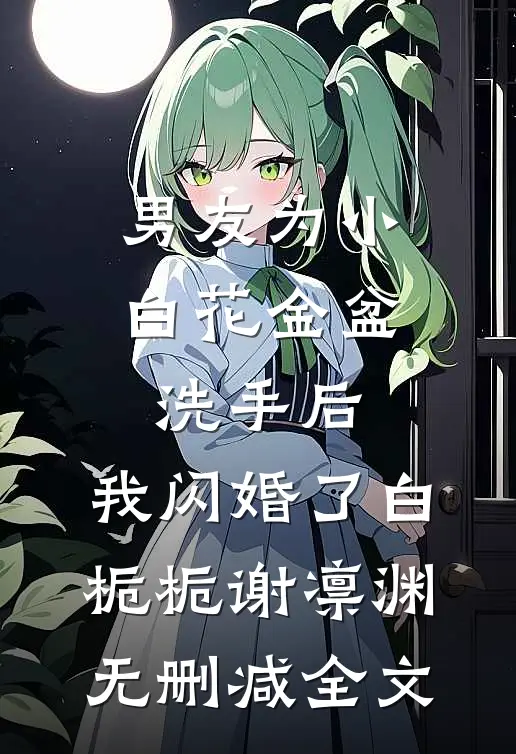 男友为小白花金盆洗手后，我闪婚了白栀栀谢凛渊无删减全文