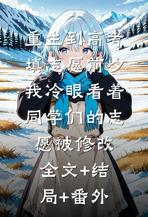 重生到高考填志愿前夕，我冷眼看着同学们的志愿被修改:全文+结局+番外