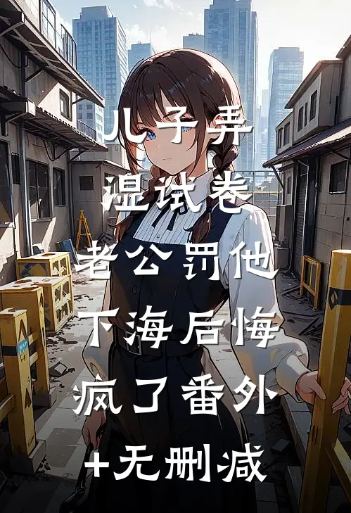 儿子弄湿试卷，老公罚他下海后悔疯了番外+无删减