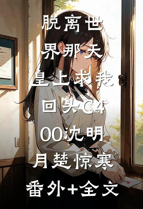 脱离世界那天，皇上求我回头C400沈明月楚惊寒:(番外)+(全文)