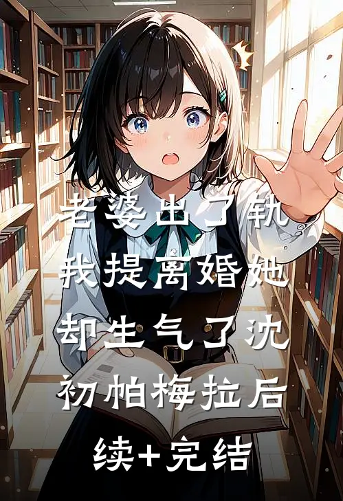 老婆出了轨，我提离婚她却生气了沈初帕梅拉后续+完结