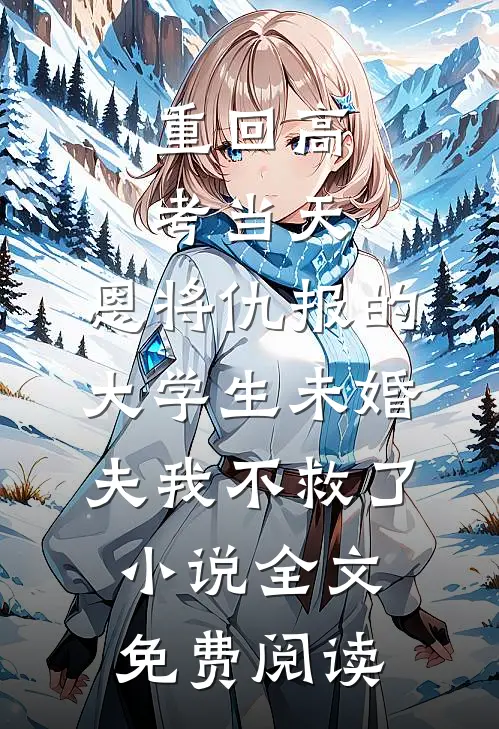 重回高考当天，恩将仇报的大学生未婚夫我不救了小说全文免费阅读