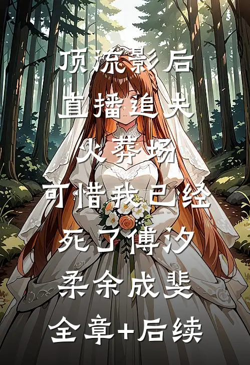 顶流影后直播追夫火葬场，可惜我已经死了傅汐柔余成斐:全章+后续