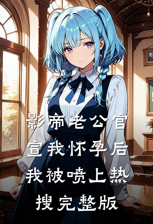 影帝老公官宣我怀孕后，我被喷上热搜完整版