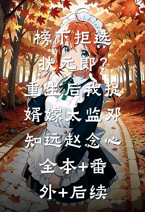 榜下拒选状元郎？重生后我捉婿嫁太监邓知远赵念心全本+番外+后续