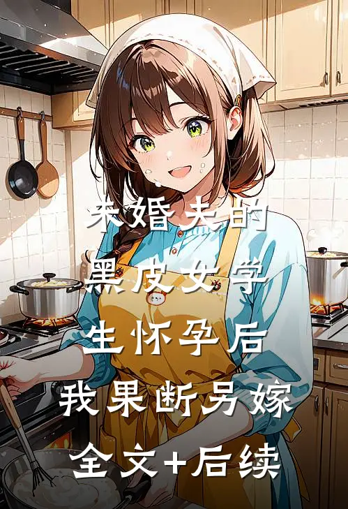 未婚夫的黑皮女学生怀孕后，我果断另嫁全文+后续