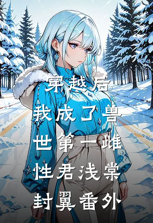 穿越后，我成了兽世第一雌性君浅棠封翼番外