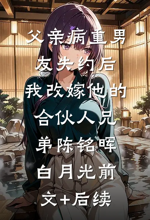 父亲病重男友失约后，我改嫁他的合伙人兄弟陈铭晖白月光前文+后续