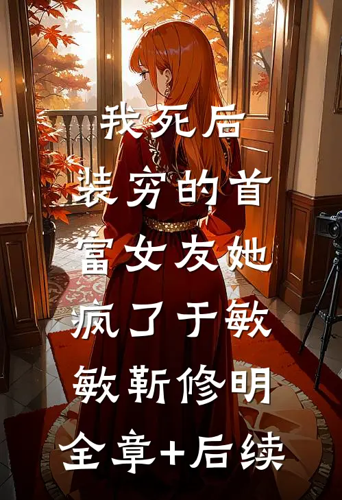 我死后，装穷的首富女友她疯了于敏敏靳修明:全章+后续