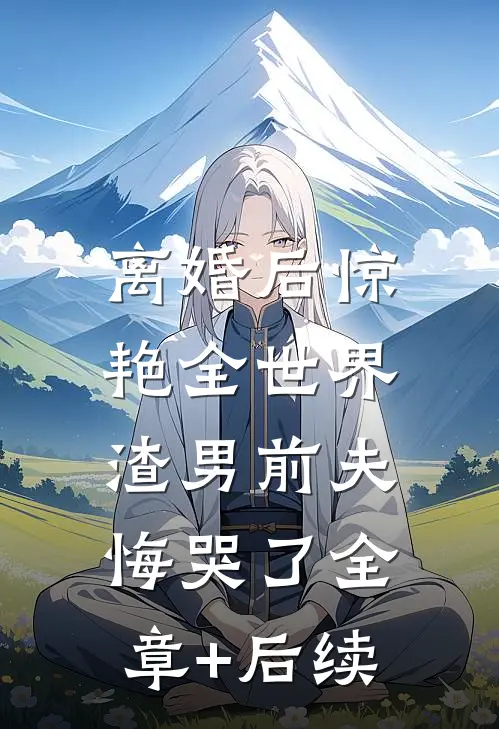 离婚后惊艳全世界，渣男前夫悔哭了全章+后续