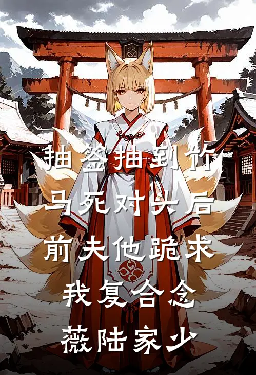 抽签抽到竹马死对头后，前夫他跪求我复合(念薇陆家少)