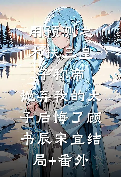 用预测之术扶三皇子称帝，抛弃我的太子后悔了顾书辰宋宜结局+番外