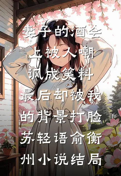妻子的酒会上被人嘲讽成笑料，最后却被我的背景打脸苏轻语俞衡州小说结局