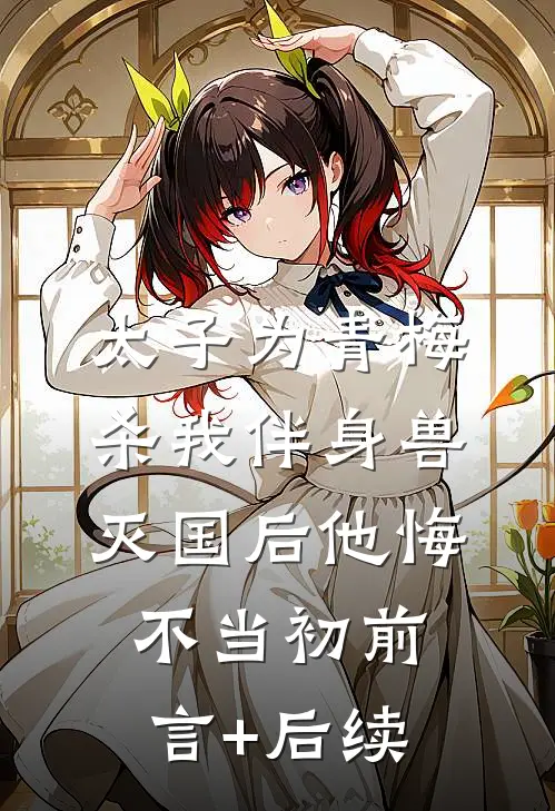 太子为青梅杀我伴身兽，灭国后他悔不当初前言+后续