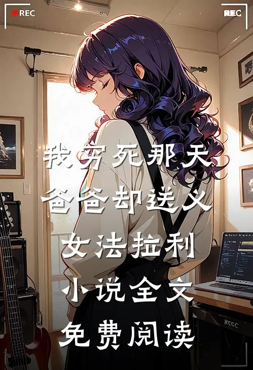 我穷死那天，爸爸却送义女法拉利小说全文免费阅读