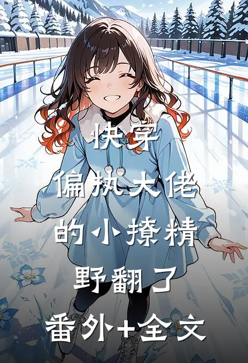 快穿：偏执大佬的小撩精野翻了:(番外)+(全文)