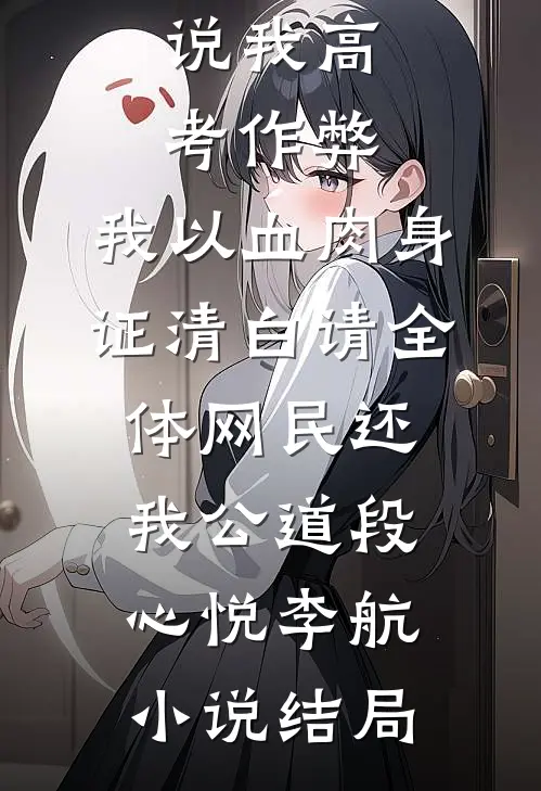 说我高考作弊，我以血肉身证清白请全体网民还我公道段心悦李航小说结局