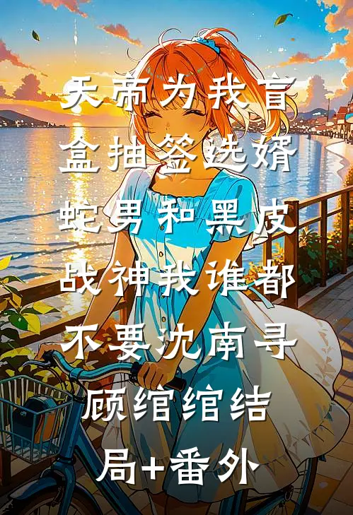 天帝为我盲盒抽签选婿，蛇男和黑皮战神我谁都不要沈南寻顾绾绾结局+番外