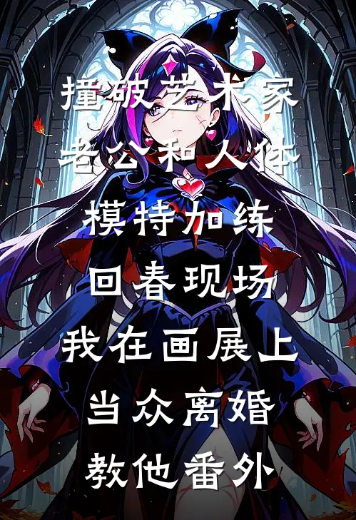 撞破艺术家老公和人体模特加练回春现场，我在画展上当众离婚教他番外